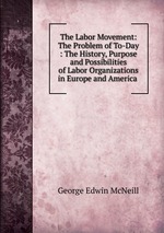 The Labor Movement: The Problem of To-Day : The History, Purpose and Possibilities of Labor Organizations in Europe and America