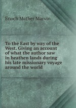 To the East by way of the West. Giving an account of what the author saw in heathen lands during his late missionary voyage around the world