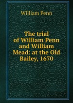 The trial of William Penn and William Mead: at the Old Bailey, 1670