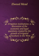 Irrigation institutions: a discussion of the economic and legal questions created by the growth of irrigated agriculture in the West