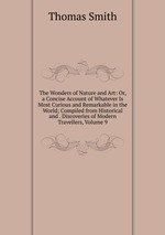 The Wonders of Nature and Art: Or, a Concise Account of Whatever Is Most Curious and Remarkable in the World; Compiled from Historical and . Discoveries of Modern Travellers, Volume 9