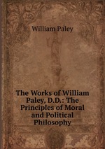 The Works of William Paley, D.D.: The Principles of Moral and Political Philosophy