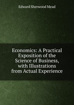 Economics: A Practical Exposition of the Science of Business, with Illustrations from Actual Experience