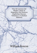 Vita Di Lorenzo De` Medici: Detto Il Magnifico Del Dottore Guglielmo Roscoe, Volumes 3-4 (Italian Edition)