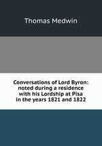 Conversations of Lord Byron: noted during a residence with his Lordship at Pisa in the years 1821 and 1822