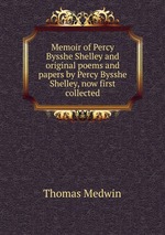 Memoir of Percy Bysshe Shelley and original poems and papers by Percy Bysshe Shelley, now first collected