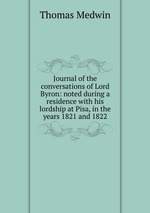 Journal of the conversations of Lord Byron: noted during a residence with his lordship at Pisa, in the years 1821 and 1822