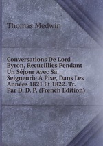 Conversations De Lord Byron, Recueillies Pendant Un Sjour Avec Sa Seigneurie  Pise, Dans Les Annes 1821 Et 1822. Tr. Par D. D. P. (French Edition)
