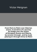 From Paris to Pekin over Siberian snows. A narrative of a journey by sledge over the snows of European Russia and Siberia, by caravan through . and by mule palanquin through China to Pekin
