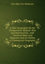 A New Geography On the Comparative Method: New and Improved Ed., with Coloured Maps and Diagrams and an Outline of Commercial Geography