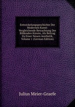 Entwickelungsgeschichte Der Modernen Kunst: Vergleichende Betrachtung Der Bildenden Knste, Als Beitrag Zu Einer Neuen Aesthetik, Volume 1 (German Edition)
