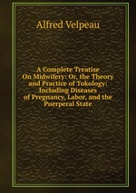 A Complete Treatise On Midwifery: Or, the Theory and Practice of Tokology: Including Diseases of Pregnancy, Labor, and the Puerperal State