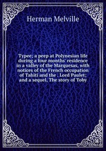 Typee; a peep at Polynesian life during a four months` residence in a valley of the Marquesas, with notices of the French occupation of Tahiti and the . Lord Paulet; and a sequel, The story of Toby