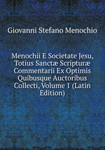 Menochii E Societate Jesu, Totius Sanct Scriptur Commentarii Ex Optimis Quibusque Auctoribus Collecti, Volume 1 (Latin Edition)