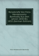Reisebriefe Von Felix Mendelssohn Barthodly Aus Den Jahren 1830 Bis 1832 (German Edition)