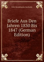 Briefe Aus Den Jahren 1830 Bis 1847 (German Edition)