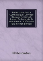 Philostrate Sur La Gymnastique: Ouvrage Dcouvert, Corrig, Traduit En Franais, Et Publi Pour La Premire Fois (French Edition)