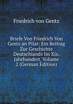 Briefe Von Friedrich Von Gentz an Pilat: Ein Beitrag Zur Geschichte Deutschlands Im Xix. Jahrhundert, Volume 2 (German Edition)