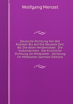 Deutsche Dichtung Von Der ltesten Bis Auf Die Neueste Zeit: Bd. Die Alten Heldenlieder.  Die Volksmrchen.  Die Kirchliche Dichtung Im Mittelalter. . Dichtung Im Mittelalter (German Edition)