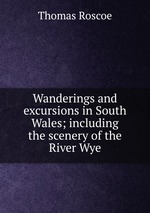 Wanderings and excursions in South Wales; including the scenery of the River Wye