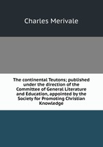 The continental Teutons; published under the direction of the Committee of General Literature and Education, appointed by the Society for Promoting Christian Knowledge