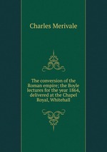 The conversion of the Roman empire; the Boyle lectures for the year 1864, delivered at the Chapel Royal, Whitehall