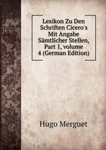 Lexikon Zu Den Schriften Cicero`s Mit Angabe Smtlicher Stellen, Part 1, volume 4 (German Edition)