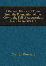 A General History of Rome from the Foundation of the City to the Fall of Augustulus, B. C. 753-A, Part 476