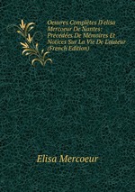 Oeuvres Compltes D`elisa Mercoeur De Nantes: Prcdes De Mmoires Et Notices Sur La Vie De L`auteur (French Edition)