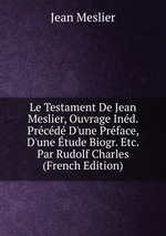 Le Testament De Jean Meslier, Ouvrage Ind. Prcd D`une Prface, D`une tude Biogr. Etc. Par Rudolf Charles (French Edition)