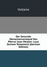 Der Gesunde Menschenverstand Von Pfarrer Jean Meslier: Laut Seinem Testament (German Edition)