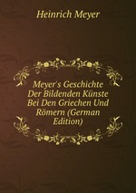 Meyer`s Geschichte Der Bildenden Knste Bei Den Griechen Und Rmern (German Edition)