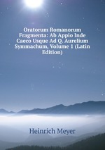 Oratorum Romanorum Fragmenta: Ab Appio Inde Caeco Usque Ad Q. Aurelium Symmachum, Volume 1 (Latin Edition)