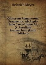 Oratorum Romanorum Fragmenta: Ab Appio Inde Caeco Usque Ad Q. Aurelium Symmachum (Latin Edition)
