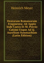 Oratorum Romanorum Fragmenta: Ab Appio Inde Caeco Et M. Porcio Catone Usque Ad Q. Aurelium Symmachum (Latin Edition)