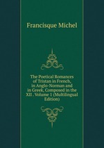 The Poetical Romances of Tristan in French, in Anglo-Norman and in Greek, Composed in the XII . Volume 1 (Multilingual Edition)