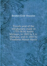 Travels west of the Alleghanies: made in 1793-96 by Andr Michaux, in 1802 by F.A. Michaux, and in 1803 by Thaddeus Mason Harris