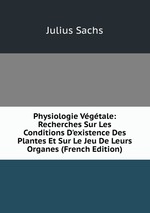 Physiologie Vgtale: Recherches Sur Les Conditions D`existence Des Plantes Et Sur Le Jeu De Leurs Organes (French Edition)
