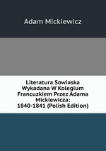 Literatura Sowiaska Wykadana W Kolegium Francuzkiem Przez Adama Mickiewicza: 1840-1841 (Polish Edition)