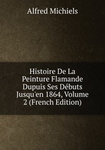 Histoire De La Peinture Flamande Dupuis Ses Dbuts Jusqu`en 1864, Volume 2 (French Edition)