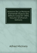Histoire De La Peinture Flamande Dupuis Ses Dbuts Jusqu`en 1864, Volume 10 (French Edition)