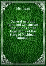 General Acts and Joint and Concurrent Resolutions of the Legislature of the State of Michigan, Volume 1
