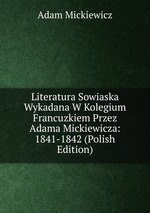 Literatura Sowiaska Wykadana W Kolegium Francuzkiem Przez Adama Mickiewicza: 1841-1842 (Polish Edition)