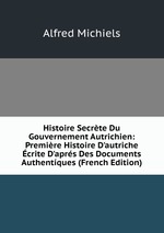 Histoire Secrte Du Gouvernement Autrichien: Premire Histoire D`autriche crite D`aprs Des Documents Authentques (French Edition)