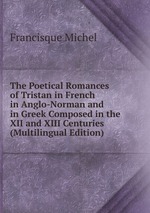 The Poetical Romances of Tristan in French in Anglo-Norman and in Greek Composed in the XII and XIII Centuries (Multilingual Edition)
