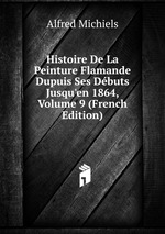 Histoire De La Peinture Flamande Dupuis Ses Dbuts Jusqu`en 1864, Volume 9 (French Edition)