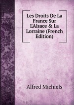 Les Droits De La France Sur L`Alsace & La Lorraine (French Edition)
