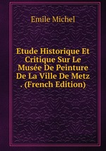 Etude Historique Et Critique Sur Le Muse De Peinture De La Ville De Metz . (French Edition)