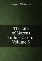 The Life of Marcus Tullius Cicero, Volume 3