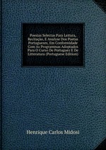 Poesias Selectas Para Leitura, Recitao, E Analyse Dos Poetas Portuguezes, Em Conformidade Com As Programmas Adoptados Para O Curso De Portuguez E De Litteratura (Portuguese Edition)